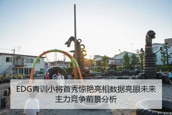 EDG青训小将首秀惊艳亮相数据亮眼未来主力竞争前景分析