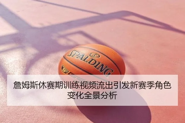 詹姆斯休赛期训练视频流出引发新赛季角色变化全景分析