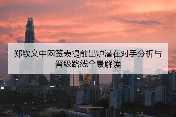 郑钦文中网签表提前出炉潜在对手分析与晋级路线全景解读